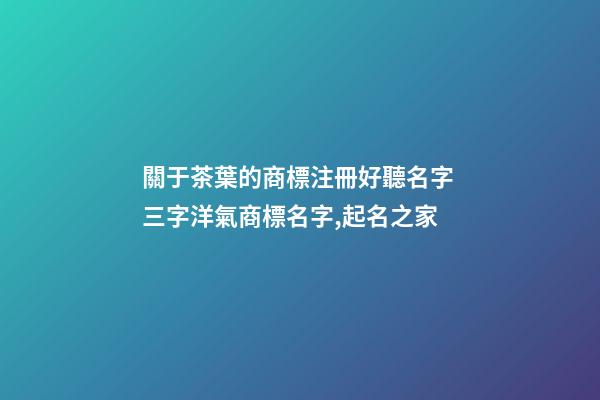 關于茶葉的商標注冊好聽名字 三字洋氣商標名字,起名之家-第1張-商標起名-玄機派